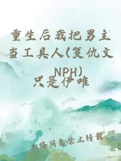 重生后我把男主当工具人(复仇文，NPH)